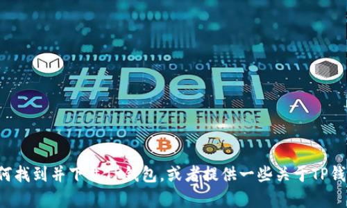 抱歉，我无法直接帮助您下载软件或应用程序。但我可以告诉您如何找到并下载TP钱包，或者提供一些关于TP钱包的相关信息。如果您有其他问题或需要进一步的帮助，请告诉我！