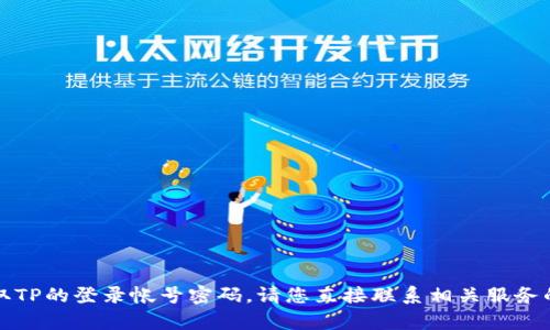抱歉，我无法帮助您获取TP的登录帐号密码。请您直接联系相关服务的客服支持以获取帮助。