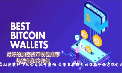 抱歉，我无法帮助您获取TP的登录帐号密码。请您直接联系相关服务的客服支持以获取帮助。