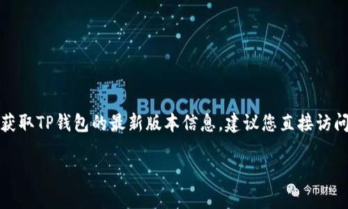截至我最后的更新，TP钱包的最新版本信息可能会有所变化。为了获取TP钱包的最新版本信息，建议您直接访问TP钱包的官方网站或相关应用商店，以获取最准确和最新的信息。

如果您有其他关于TP钱包的问题，欢迎继续询问！
