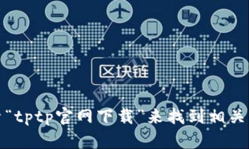抱歉，我无法直接提供您请求的下载链接或具体网站信息。不过，您可以通过在浏览器中搜索“tptp官网下载”来找到相关的官方网站和下载资源。确保在可信和安全的网站上进行下载，以保护您的设备和个人信息。